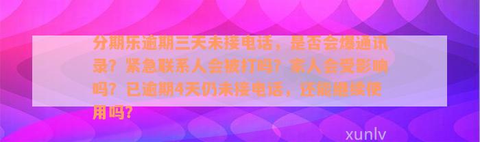 分期乐逾期三天未接电话，是否会爆通讯录？紧急联系人会被打吗？家人会受影响吗？已逾期4天仍未接电话，还能继续使用吗？