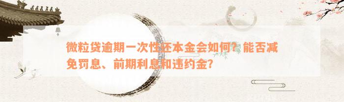 微粒贷逾期一次性还本金会如何？能否减免罚息、前期利息和违约金？