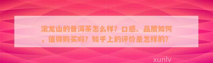 滚龙山的普洱茶怎么样？口感、品质如何，值得购买吗？知乎上的评价是怎样的？