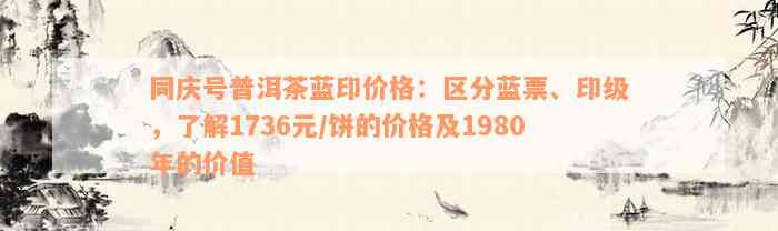 同庆号普洱茶蓝印价格：区分蓝票、印级，了解1736元/饼的价格及1980年的价值