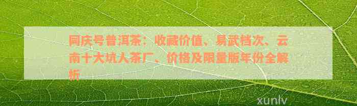 同庆号普洱茶：收藏价值、易武档次、云南十大坑人茶厂、价格及限量版年份全解析