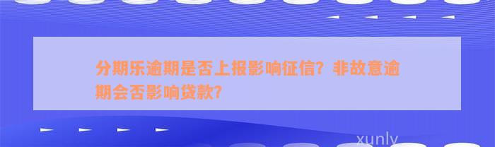 分期乐逾期是否上报影响征信？非故意逾期会否影响贷款？