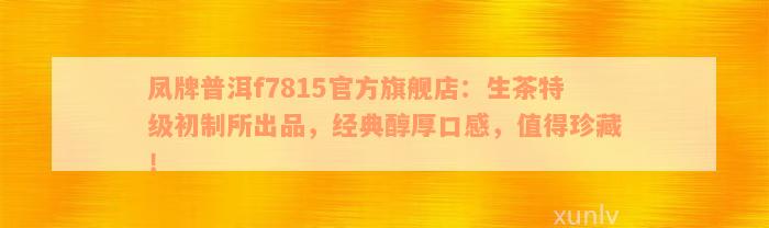 凤牌普洱f7815官方旗舰店：生茶特级初制所出品，经典醇厚口感，值得珍藏！