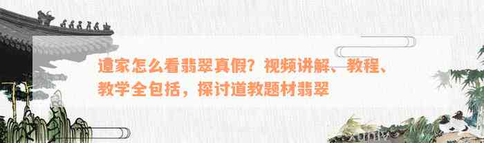 道家怎么看翡翠真假？视频讲解、教程、教学全包括，探讨道教题材翡翠