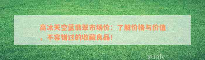 高冰天空蓝翡翠市场价：了解价格与价值，不容错过的收藏良品！