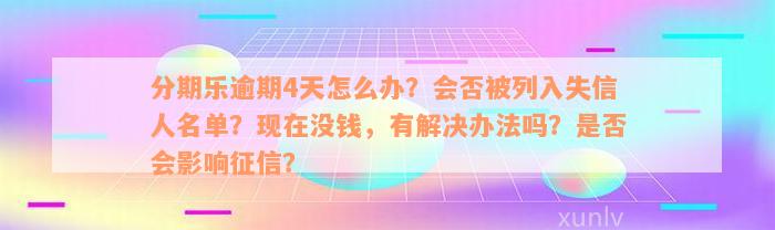 分期乐逾期4天怎么办？会否被列入失信人名单？现在没钱，有解决办法吗？是否会影响征信？