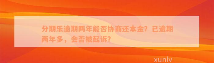 分期乐逾期两年能否协商还本金？已逾期两年多，会否被起诉？