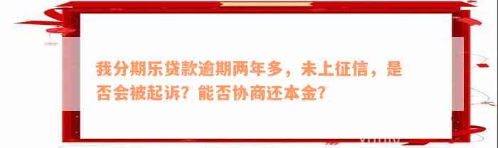 我分期乐贷款逾期两年多，未上征信，是否会被起诉？能否协商还本金？