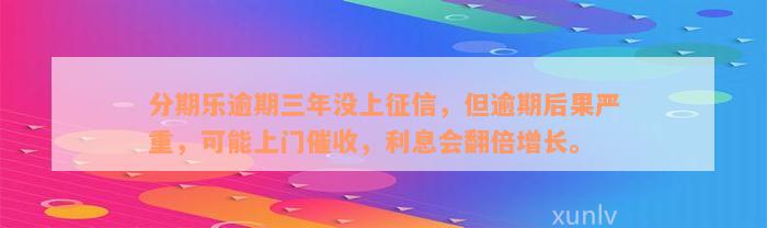 分期乐逾期三年没上征信，但逾期后果严重，可能上门催收，利息会翻倍增长。