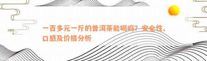 一百多元一斤的普洱茶能喝吗？安全性、口感及价格分析