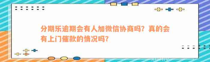 分期乐逾期会有人加微信协商吗？真的会有上门催款的情况吗？