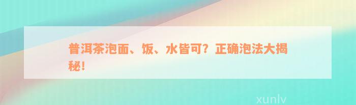 普洱茶泡面、饭、水皆可？正确泡法大揭秘！