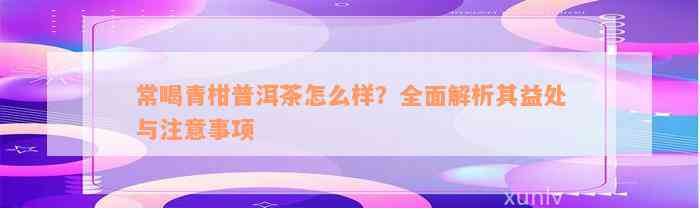 常喝青柑普洱茶怎么样？全面解析其益处与注意事项