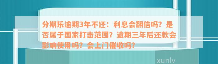 分期乐逾期3年不还：利息会翻倍吗？是否属于国家打击范围？逾期三年后还款会影响使用吗？会上门催收吗？