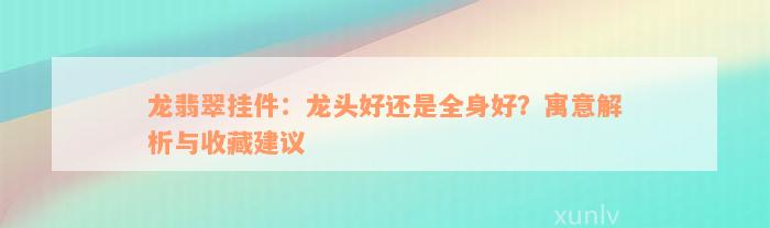 龙翡翠挂件：龙头好还是全身好？寓意解析与收藏建议