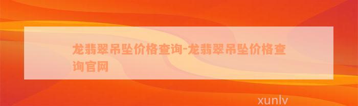 龙翡翠吊坠价格查询-龙翡翠吊坠价格查询官网