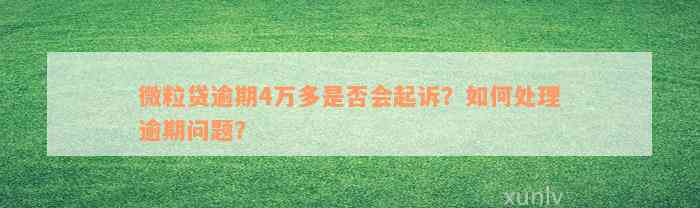 微粒贷逾期4万多是否会起诉？如何处理逾期问题？