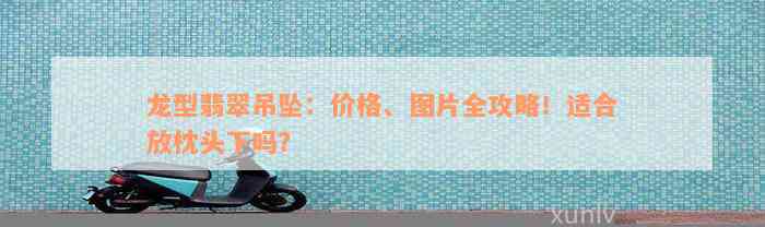 龙型翡翠吊坠：价格、图片全攻略！适合放枕头下吗？