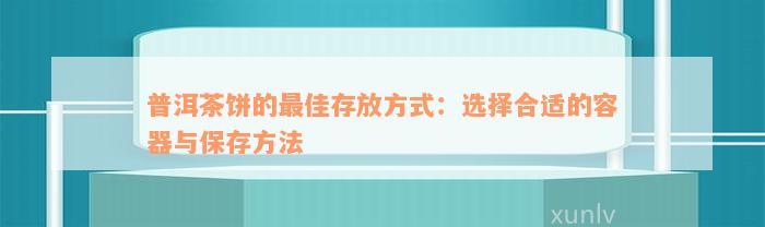 普洱茶饼的最佳存放方式：选择合适的容器与保存方法