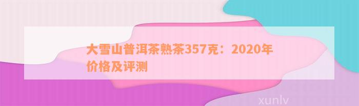 大雪山普洱茶熟茶357克：2020年价格及评测