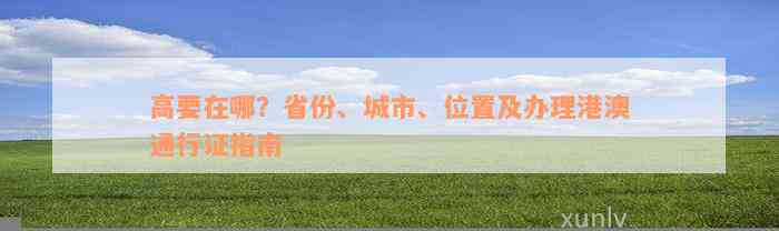 高要在哪？省份、城市、位置及办理港澳通行证指南