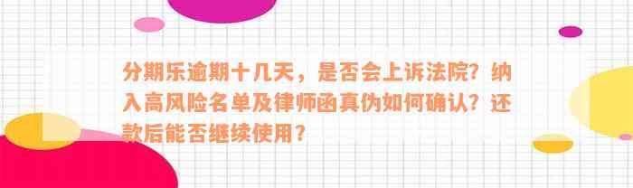 分期乐逾期十几天，是否会上诉法院？纳入高风险名单及律师函真伪如何确认？还款后能否继续使用？