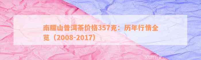 南糯山普洱茶价格357克：历年行情全览（2008-2017）