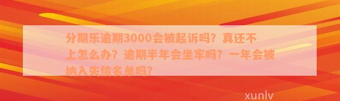 分期乐逾期3000会被起诉吗？真还不上怎么办？逾期半年会坐牢吗？一年会被纳入失信名单吗？