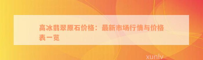 高冰翡翠原石价格：最新市场行情与价格表一览