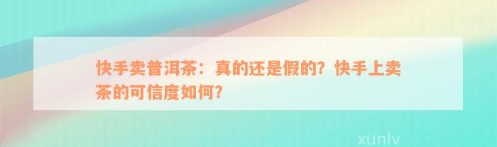 快手卖普洱茶：真的还是假的？快手上卖茶的可信度如何？