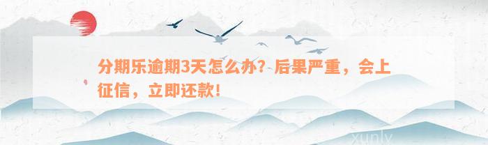 分期乐逾期3天怎么办？后果严重，会上征信，立即还款！