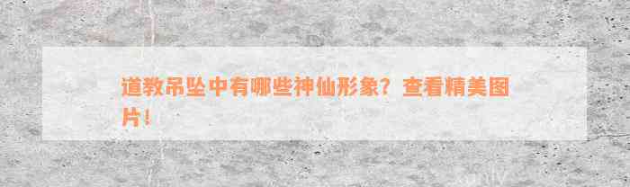 道教吊坠中有哪些神仙形象？查看精美图片！