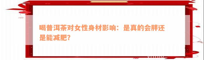 喝普洱茶对女性身材影响：是真的会胖还是能减肥？