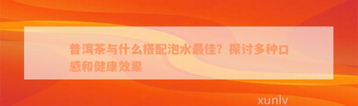 普洱茶与什么搭配泡水最佳？探讨多种口感和健康效果