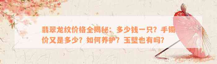 翡翠龙纹价格全揭秘：多少钱一只？手镯价又是多少？如何养护？玉璧也有吗？