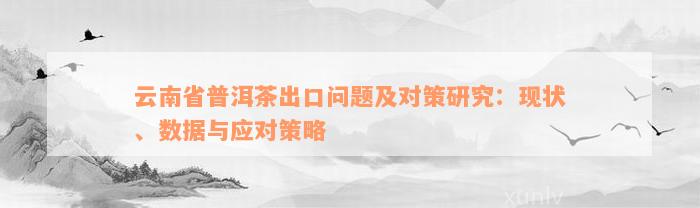 云南省普洱茶出口问题及对策研究：现状、数据与应对策略