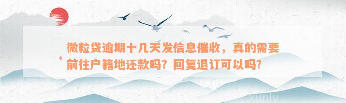 微粒贷逾期十几天发信息催收，真的需要前往户籍地还款吗？回复退订可以吗？