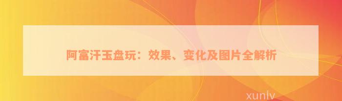 阿富汗玉盘玩：效果、变化及图片全解析