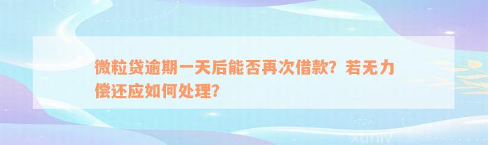 微粒贷逾期一天后能否再次借款？若无力偿还应如何处理？