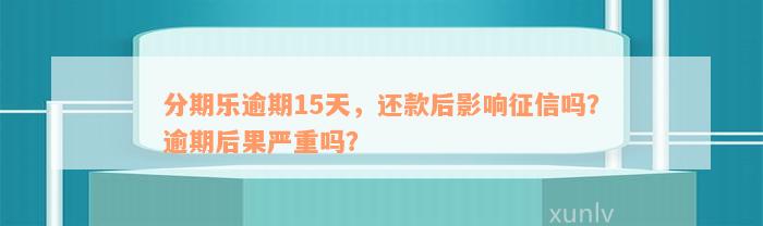 分期乐逾期15天，还款后影响征信吗？逾期后果严重吗？