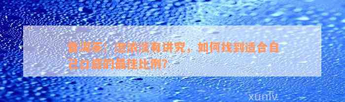 普洱茶：泡浓淡有讲究，如何找到适合自己口感的最佳比例？