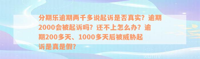 分期乐逾期两千多说起诉是否真实？逾期2000会被起诉吗？还不上怎么办？逾期200多天、1000多天后被威胁起诉是真是假？