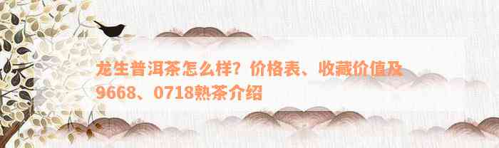 龙生普洱茶怎么样？价格表、收藏价值及9668、0718熟茶介绍