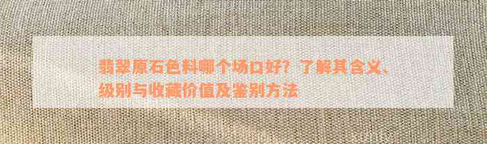 翡翠原石色料哪个场口好？了解其含义、级别与收藏价值及鉴别方法