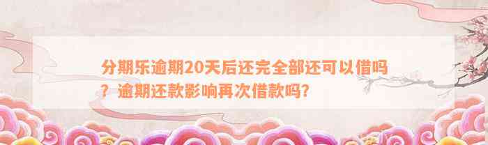 分期乐逾期20天后还完全部还可以借吗？逾期还款影响再次借款吗？