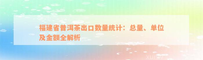 福建省普洱茶出口数量统计：总量、单位及金额全解析