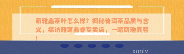 萌雅鑫茶叶怎么样？揭秘普洱茶品质与含义，探访雅萌鑫睿专卖店，一睹萌雅真容！