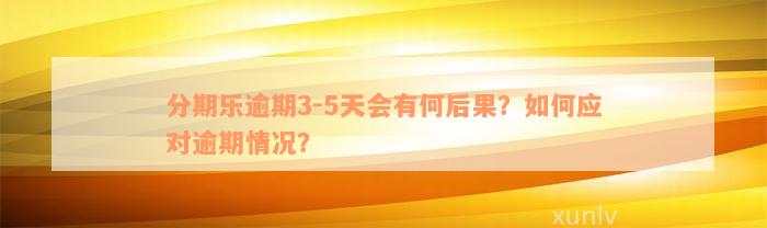 分期乐逾期3-5天会有何后果？如何应对逾期情况？