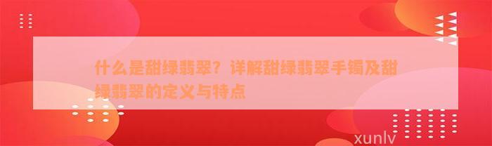 什么是甜绿翡翠？详解甜绿翡翠手镯及甜绿翡翠的定义与特点