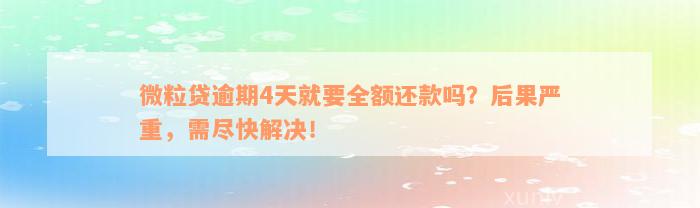 微粒贷逾期4天就要全额还款吗？后果严重，需尽快解决！